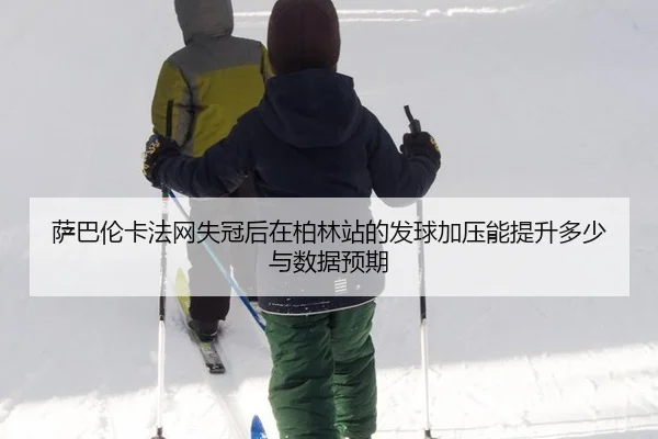 萨巴伦卡法网失冠后在柏林站的发球加压能提升多少与数据预期