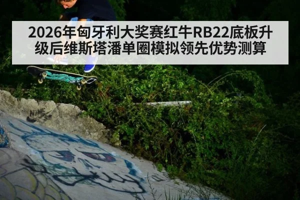 2026年匈牙利大奖赛红牛RB22底板升级后维斯塔潘单圈模拟领先优势测算