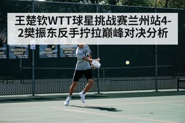王楚钦WTT球星挑战赛兰州站4-2樊振东反手拧拉巅峰对决分析