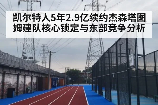 凯尔特人5年2.9亿续约杰森塔图姆建队核心锁定与东部竞争分析