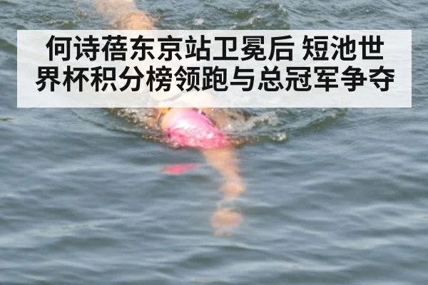 何诗蓓东京站卫冕后 短池世界杯积分榜领跑与总冠军争夺