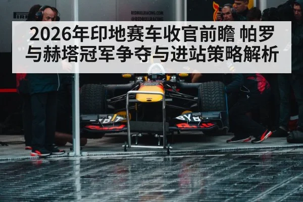 2026年印地赛车收官前瞻 帕罗与赫塔冠军争夺与进站策略解析