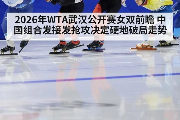 2026年WTA武汉公开赛女双前瞻 中国组合发接发抢攻决定硬地破局走势