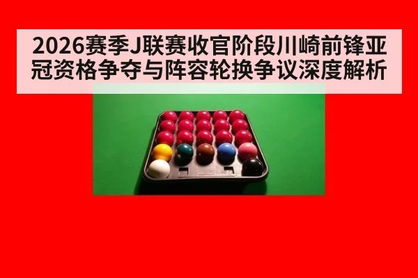 2026赛季J联赛收官阶段川崎前锋亚冠资格争夺与阵容轮换争议深度解析