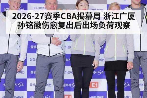 2026-27赛季CBA揭幕周 浙江广厦孙铭徽伤愈复出后出场负荷观察