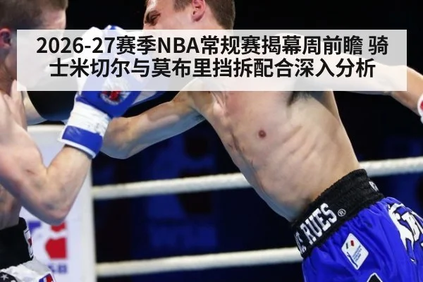 2026-27赛季NBA常规赛揭幕周前瞻 骑士米切尔与莫布里挡拆配合深入分析